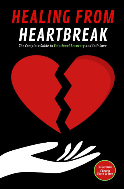 HEALING FROM HEARTBREAK: The Complete Guide to Emotional Recovery and Self-Love: Open Yourself to New Beginnings without Fear or Guilt
